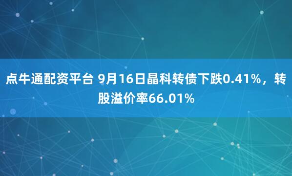点牛通配资平台 9月16日晶科转债下跌0.41%，转股溢价率66.01%