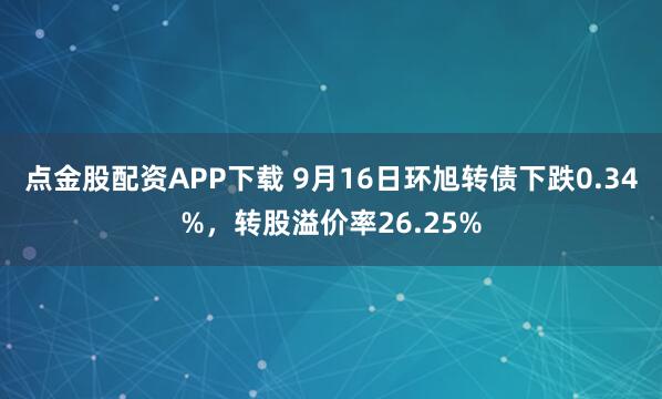 点金股配资APP下载 9月16日环旭转债下跌0.34%，转股溢价率26.25%