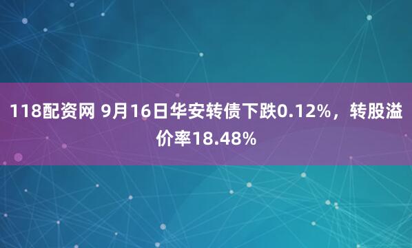 118配资网 9月16日华安转债下跌0.12%，转股溢价率18.48%