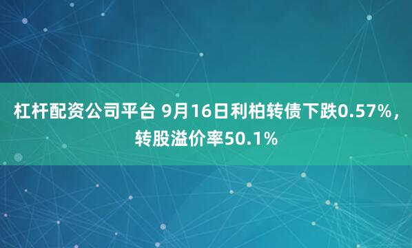 杠杆配资公司平台 9月16日利柏转债下跌0.57%，转股溢价率50.1%