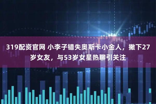 319配资官网 小李子错失奥斯卡小金人，撇下27岁女友，与53岁女星热聊引关注