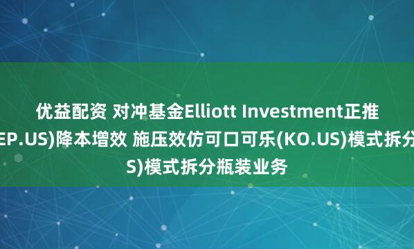 优益配资 对冲基金Elliott Investment正推动百事(PEP.US)降本增效 施压效仿可口可乐(KO.US)模式拆分瓶装业务