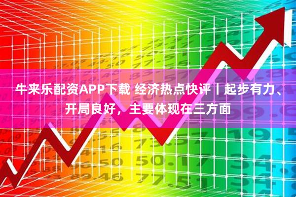 牛来乐配资APP下载 经济热点快评丨起步有力、开局良好，主要体现在三方面