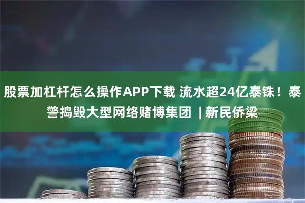 股票加杠杆怎么操作APP下载 流水超24亿泰铢！泰警捣毁大型网络赌博集团  | 新民侨梁