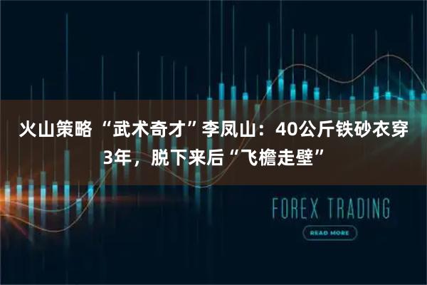 火山策略 “武术奇才”李凤山：40公斤铁砂衣穿3年，脱下来后“飞檐走壁”