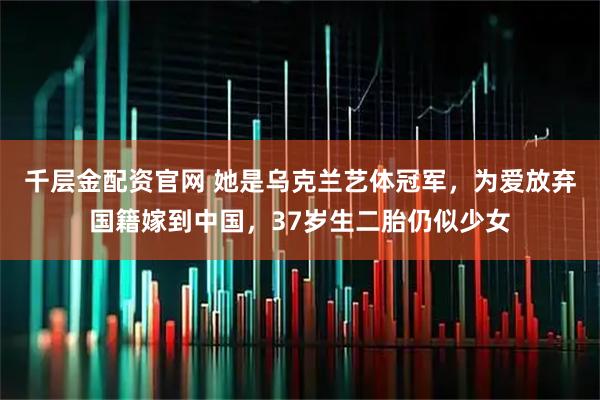 千层金配资官网 她是乌克兰艺体冠军，为爱放弃国籍嫁到中国，37岁生二胎仍似少女