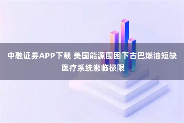 中融证券APP下载 美国能源围困下古巴燃油短缺 医疗系统濒临极限