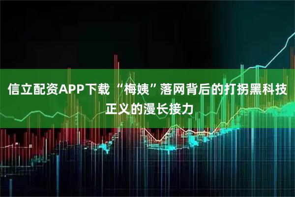 信立配资APP下载 “梅姨”落网背后的打拐黑科技 正义的漫长接力
