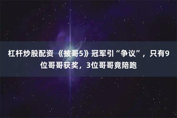 杠杆炒股配资 《披哥5》冠军引“争议”,只有9位哥哥获奖,3位哥哥竟陪跑
