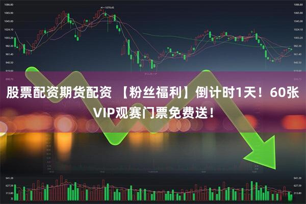 股票配资期货配资 【粉丝福利】倒计时1天!60张VIP观赛门票免费送!