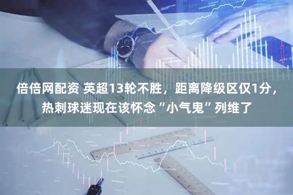 倍倍网配资 英超13轮不胜，距离降级区仅1分，热刺球迷现在该怀念“小气鬼”列维了