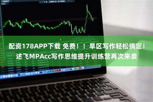配资178APP下载 免费！！旱区写作轻松搞定！述飞MPAcc写作思维提升训练营再次来袭