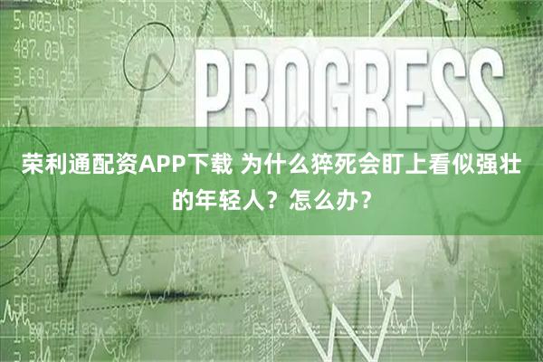 荣利通配资APP下载 为什么猝死会盯上看似强壮的年轻人？怎么办？