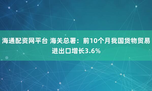 海通配资网平台 海关总署:前10个月我国货物贸易进出口增长3.6%