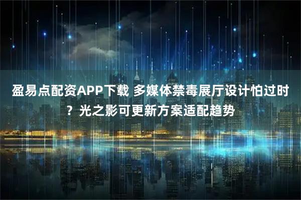 盈易点配资APP下载 多媒体禁毒展厅设计怕过时？光之影可更新方案适配趋势