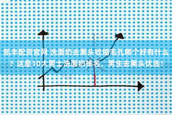 凯丰配资官网 洗面奶去黑头收缩毛孔哪个好有什么?这是10大男士洗面奶排名,男生去黑头优选!