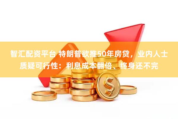 智汇配资平台 特朗普欲推50年房贷，业内人士质疑可行性：利息成本翻倍、终身还不完