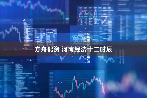 方舟配资 河南经济十二时辰