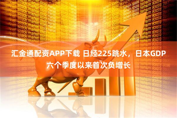 汇金通配资APP下载 日经225跳水，日本GDP六个季度以来首次负增长