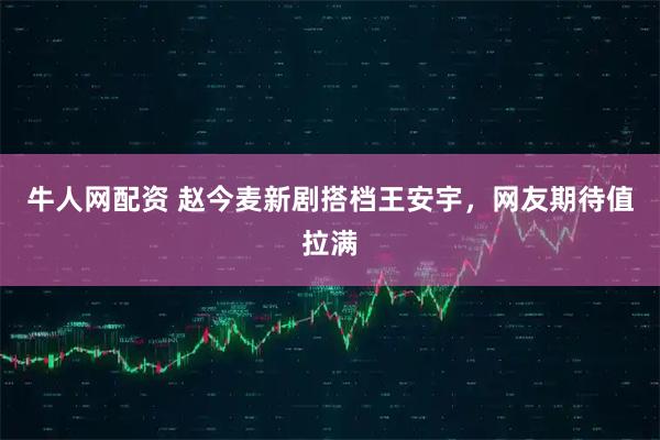 牛人网配资 赵今麦新剧搭档王安宇,网友期待值拉满