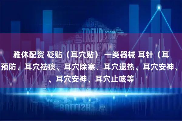 雅休配资 砭贴（耳穴贴） 一类器械 耳针（耳穴贴）耳穴预防、耳穴祛痰、耳穴除寒、耳穴退热、耳穴安神、耳穴止咳等