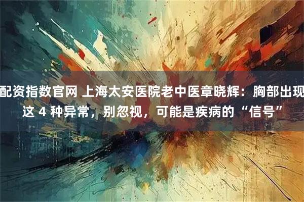 配资指数官网 上海太安医院老中医章晓辉:胸部出现这 4 种异常,别忽视,可能是疾病的 “信号”