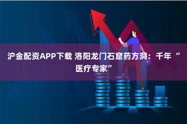 沪金配资APP下载 洛阳龙门石窟药方洞:千年 “医疗专家”