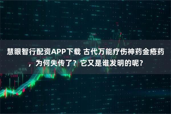慧眼智行配资APP下载 古代万能疗伤神药金疮药，为何失传了？它又是谁发明的呢？