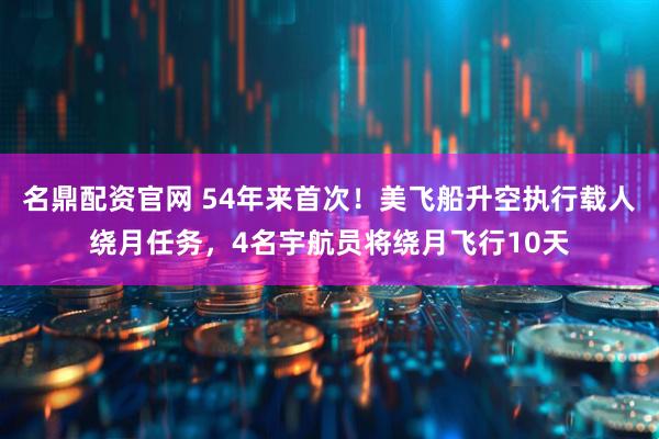 名鼎配资官网 54年来首次！美飞船升空执行载人绕月任务，4名宇航员将绕月飞行10天