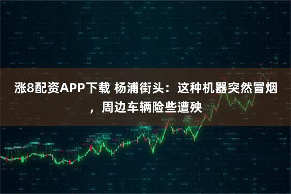 涨8配资APP下载 杨浦街头：这种机器突然冒烟，周边车辆险些遭殃