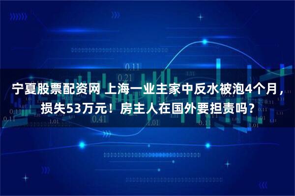 宁夏股票配资网 上海一业主家中反水被泡4个月,损失53万元!房主人在国外要担责吗?