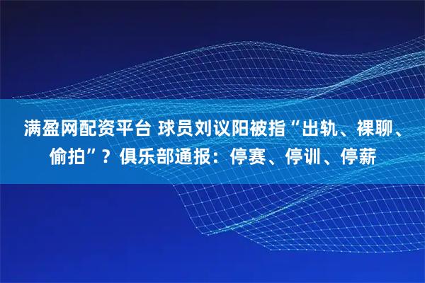 满盈网配资平台 球员刘议阳被指“出轨、裸聊、偷拍”？俱乐部通报：停赛、停训、停薪