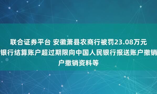 联合证券平台 安徽萧县农商行被罚23.08万元：单位银行结算账户超过期限向中国人民银行报送账户撤销资料等