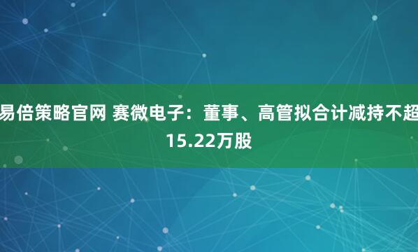 易倍策略官网 赛微电子:董事、高管拟合计减持不超15.22万股