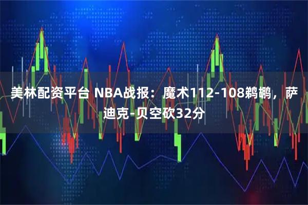 美林配资平台 NBA战报：魔术112-108鹈鹕，萨迪克-贝空砍32分