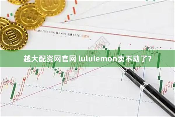 越大配资网官网 lululemon卖不动了？