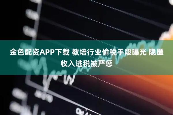 金色配资APP下载 教培行业偷税手段曝光 隐匿收入逃税被严惩