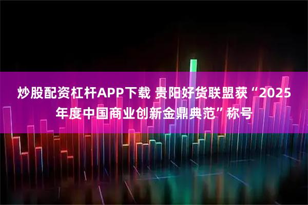 炒股配资杠杆APP下载 贵阳好货联盟获“2025年度中国商业创新金鼎典范”称号