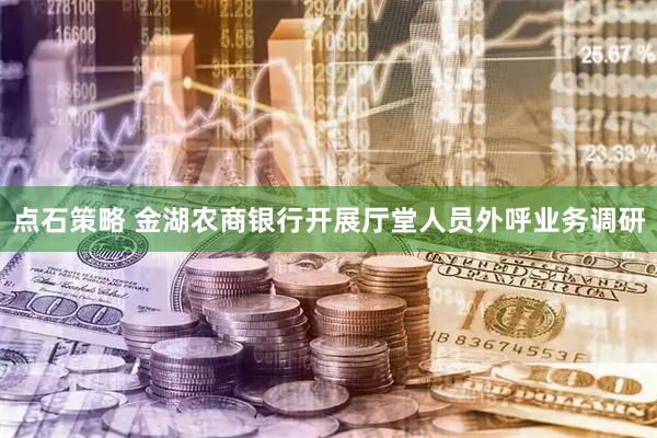 点石策略 金湖农商银行开展厅堂人员外呼业务调研