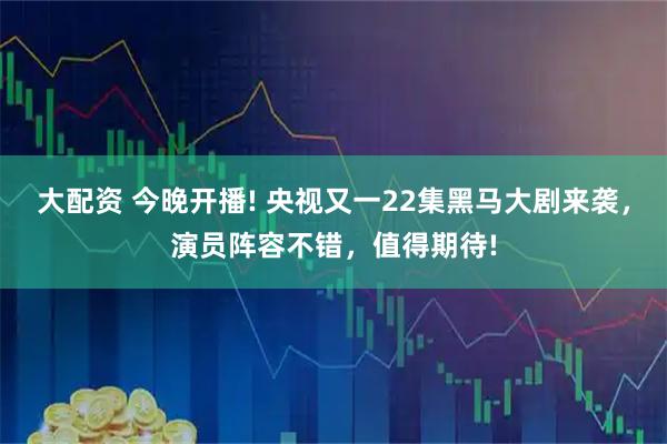 大配资 今晚开播! 央视又一22集黑马大剧来袭，演员阵容不错，值得期待!