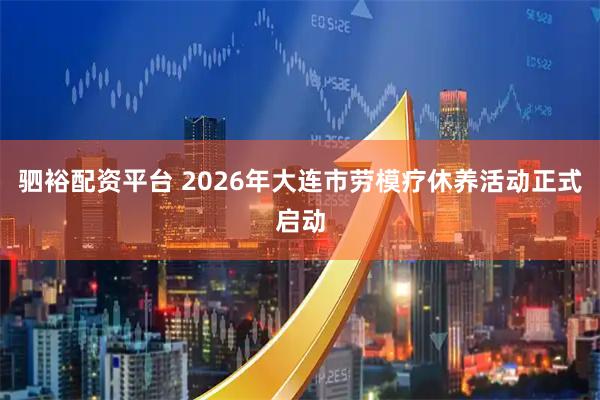 驷裕配资平台 2026年大连市劳模疗休养活动正式启动
