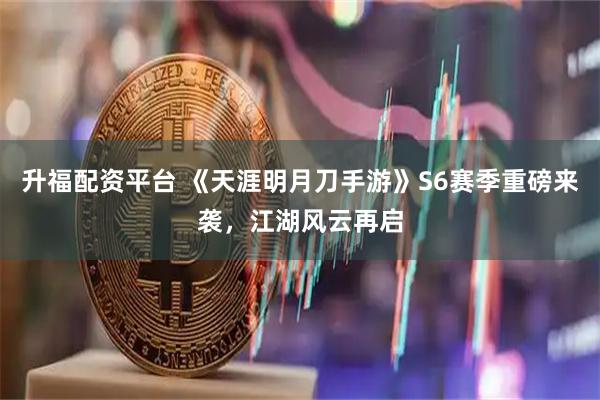 升福配资平台 《天涯明月刀手游》S6赛季重磅来袭，江湖风云再启