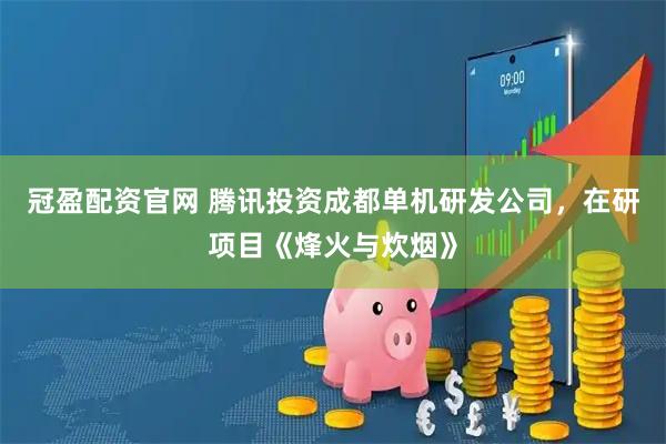 冠盈配资官网 腾讯投资成都单机研发公司，在研项目《烽火与炊烟》