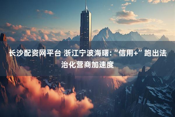 长沙配资网平台 浙江宁波海曙:“信用+”跑出法治化营商加速度