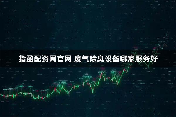 指盈配资网官网 废气除臭设备哪家服务好