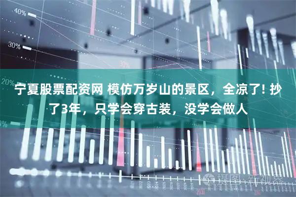 宁夏股票配资网 模仿万岁山的景区，全凉了! 抄了3年，只学会穿古装，没学会做人