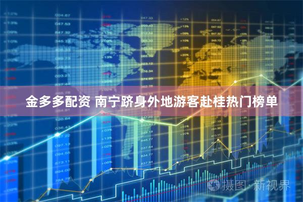 金多多配资 南宁跻身外地游客赴桂热门榜单