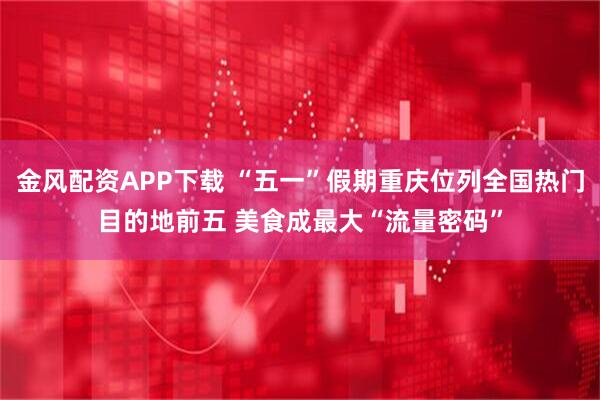 金风配资APP下载 “五一”假期重庆位列全国热门目的地前五 美食成最大“流量密码”