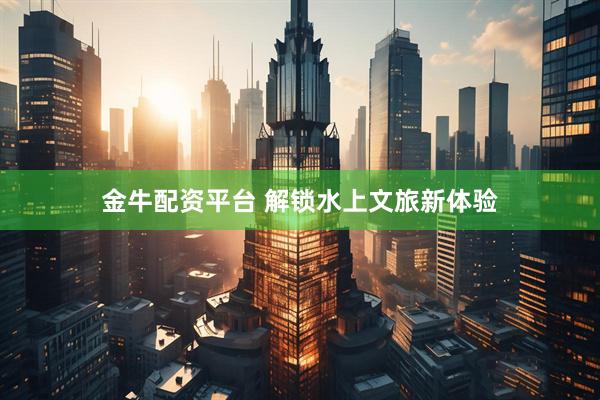 金牛配资平台 解锁水上文旅新体验