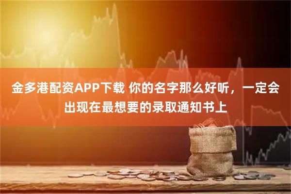 金多港配资APP下载 你的名字那么好听，一定会出现在最想要的录取通知书上